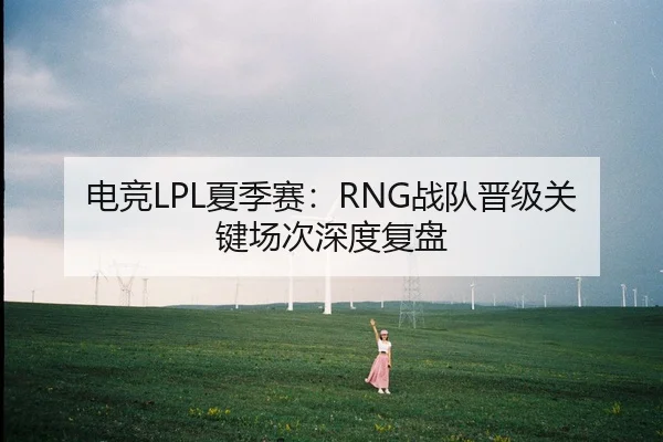 电竞LPL夏季赛：RNG战队晋级关键场次深度复盘